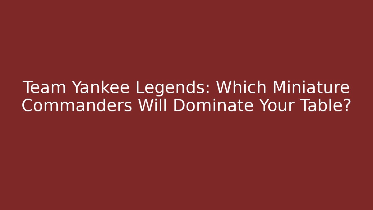 Team Yankee Legends: Which Miniature Commanders Will Dominate Your Table?