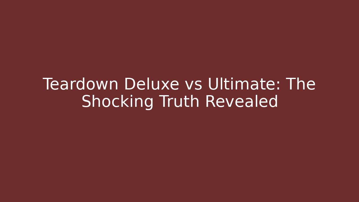 Teardown Deluxe vs Ultimate: The Shocking Truth Revealed