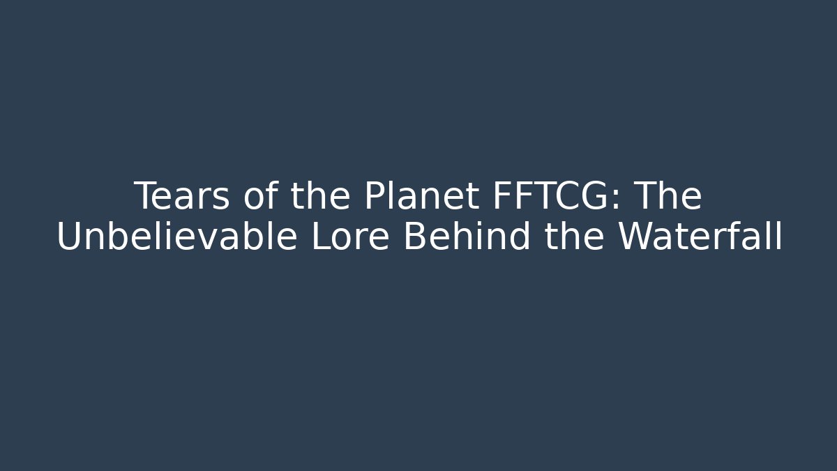 Tears of the Planet FFTCG: The Unbelievable Lore Behind the Waterfall