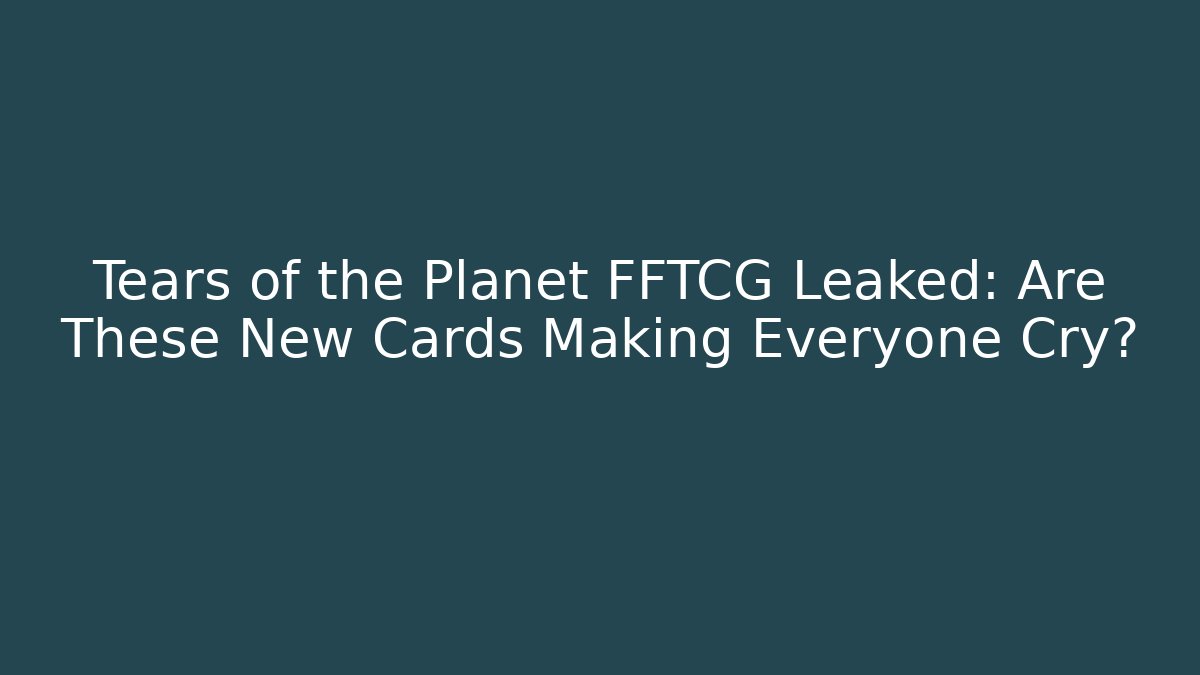 Tears of the Planet FFTCG Leaked: Are These New Cards Making Everyone Cry?