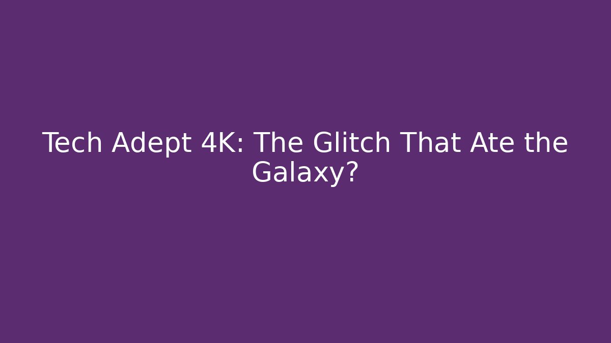 Tech Adept 4K: The Glitch That Ate the Galaxy?