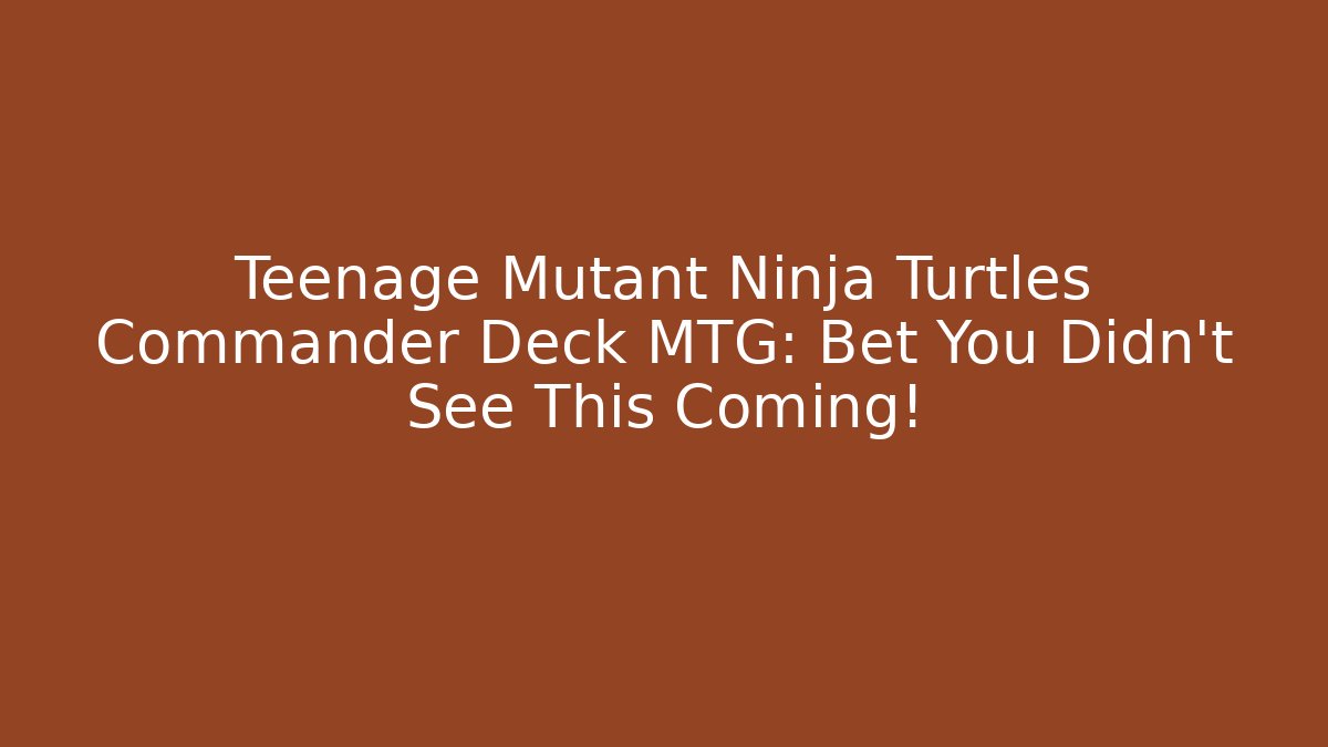 Teenage Mutant Ninja Turtles Commander Deck MTG: Bet You Didn't See This Coming!