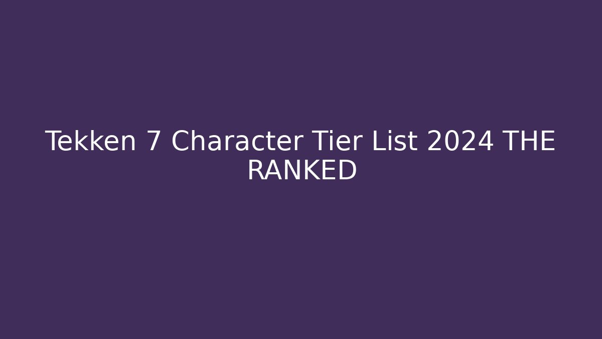 Tekken 7 Character Tier List 2024 THE RANKED - Create More Assets