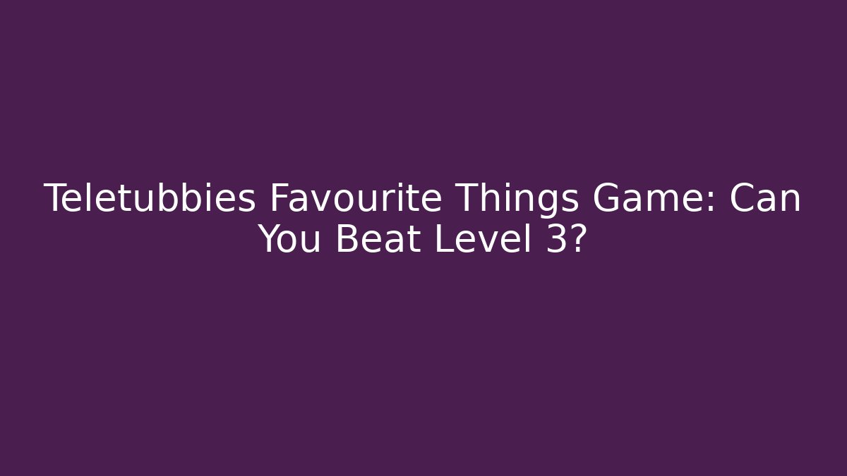 Teletubbies Favourite Things Game: Can You Beat Level 3?
