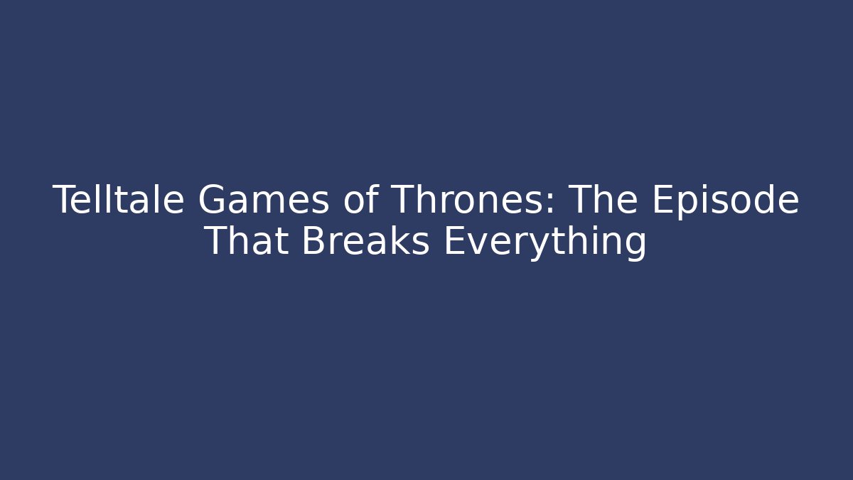 Telltale Games of Thrones: The Episode That Breaks Everything
