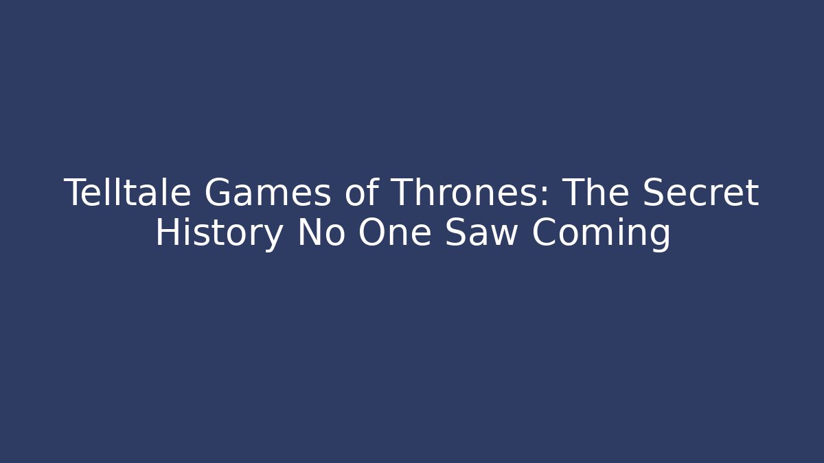 Telltale Games of Thrones: The Secret History No One Saw Coming