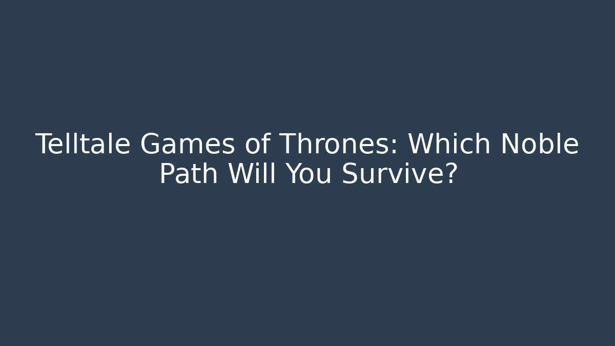 Telltale Games of Thrones: Which Noble Path Will You Survive?