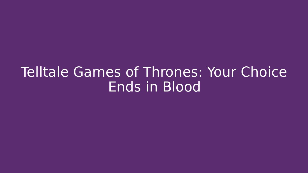 Telltale Games of Thrones: Your Choice Ends in Blood