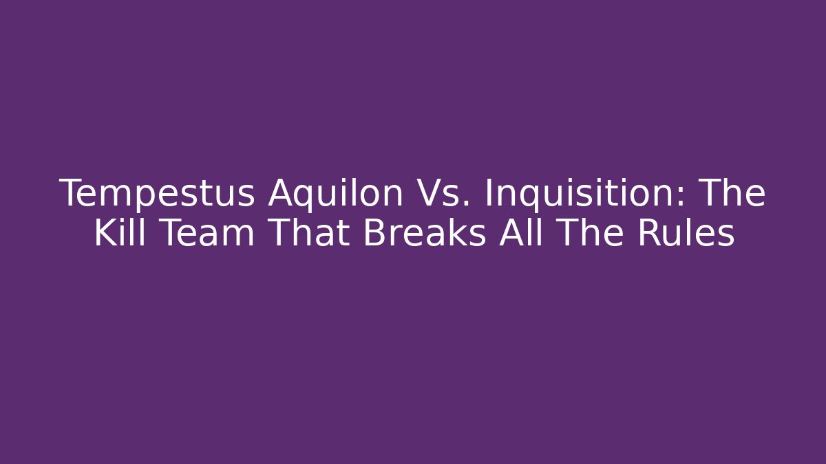 Tempestus Aquilon Vs. Inquisition: The Kill Team That Breaks All The Rules