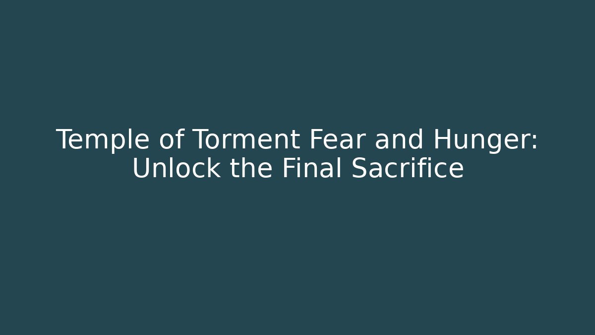 Temple of Torment Fear and Hunger: Unlock the Final Sacrifice