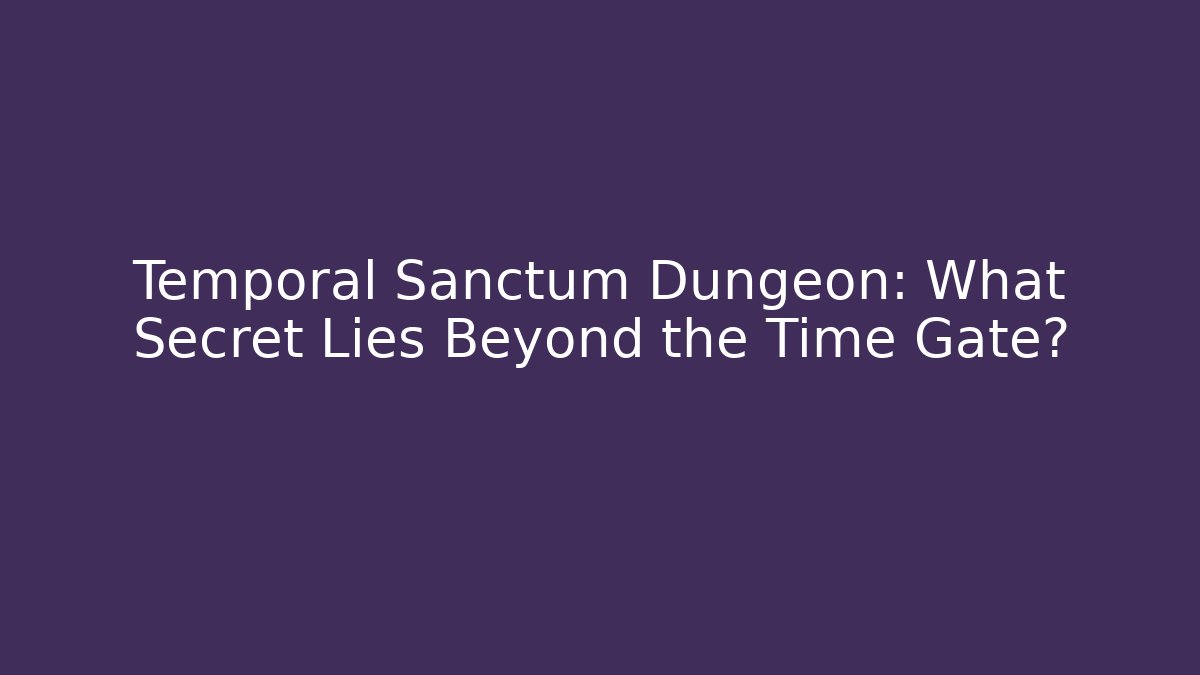 Temporal Sanctum Dungeon: What Secret Lies Beyond the Time Gate?