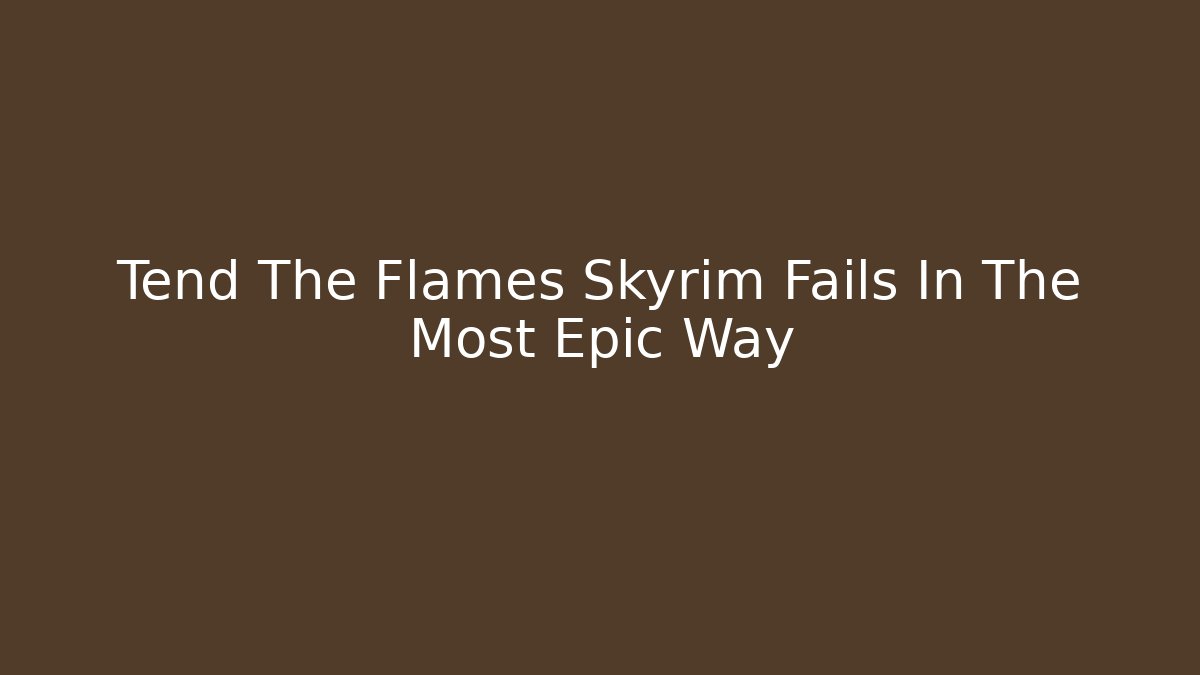 Tend The Flames Skyrim Fails In The Most Epic Way