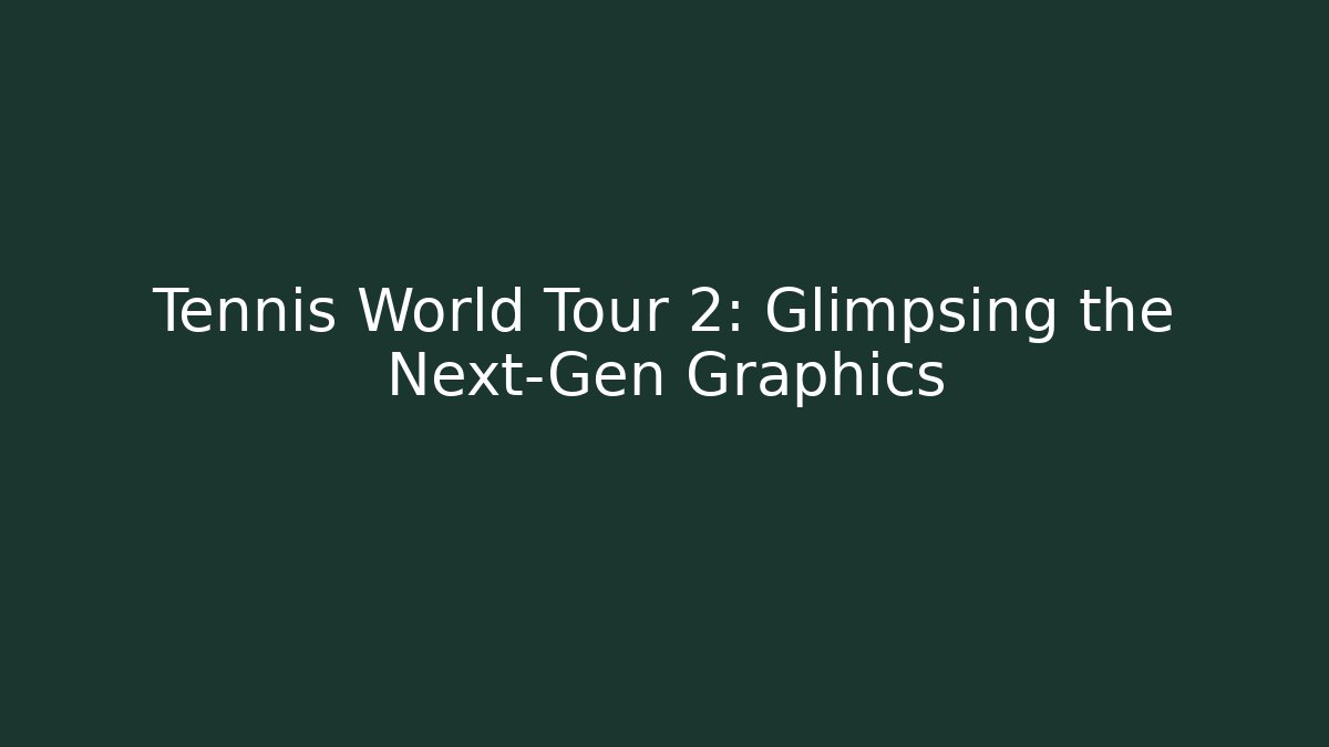 Tennis World Tour 2: Glimpsing the Next-Gen Graphics