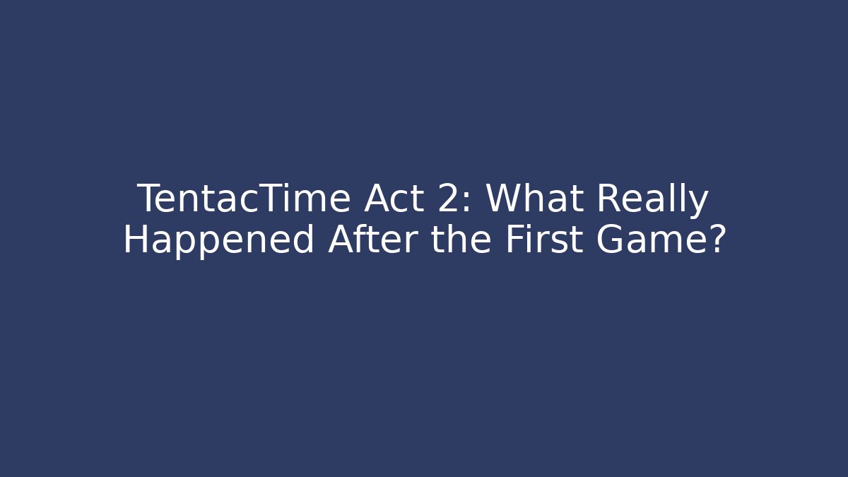 TentacTime Act 2: What Really Happened After the First Game?