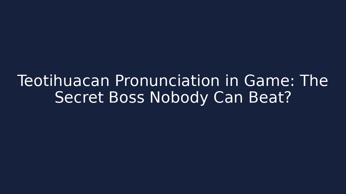 Teotihuacan Pronunciation in Game: The Secret Boss Nobody Can Beat?