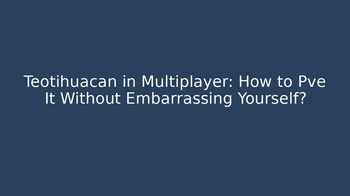 Teotihuacan in Multiplayer: How to Pve It Without Embarrassing Yourself?