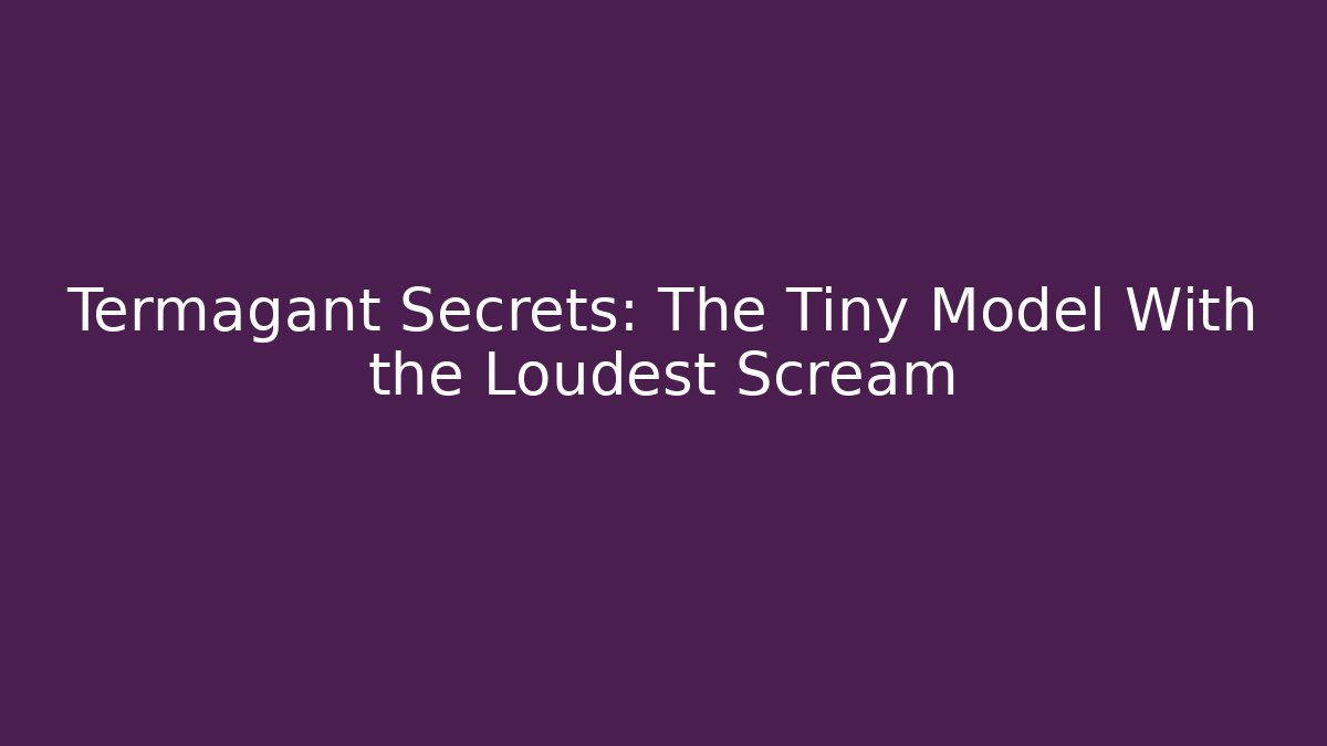 Termagant Secrets: The Tiny Model With the Loudest Scream