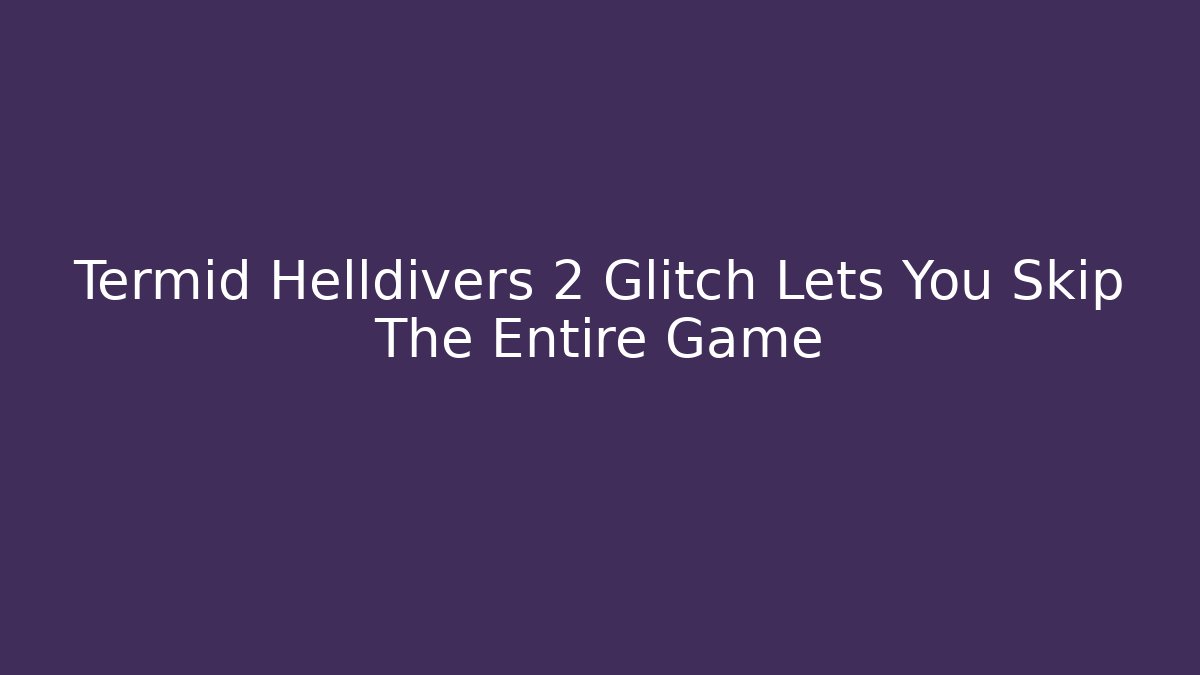 Termid Helldivers 2 Glitch Lets You Skip The Entire Game