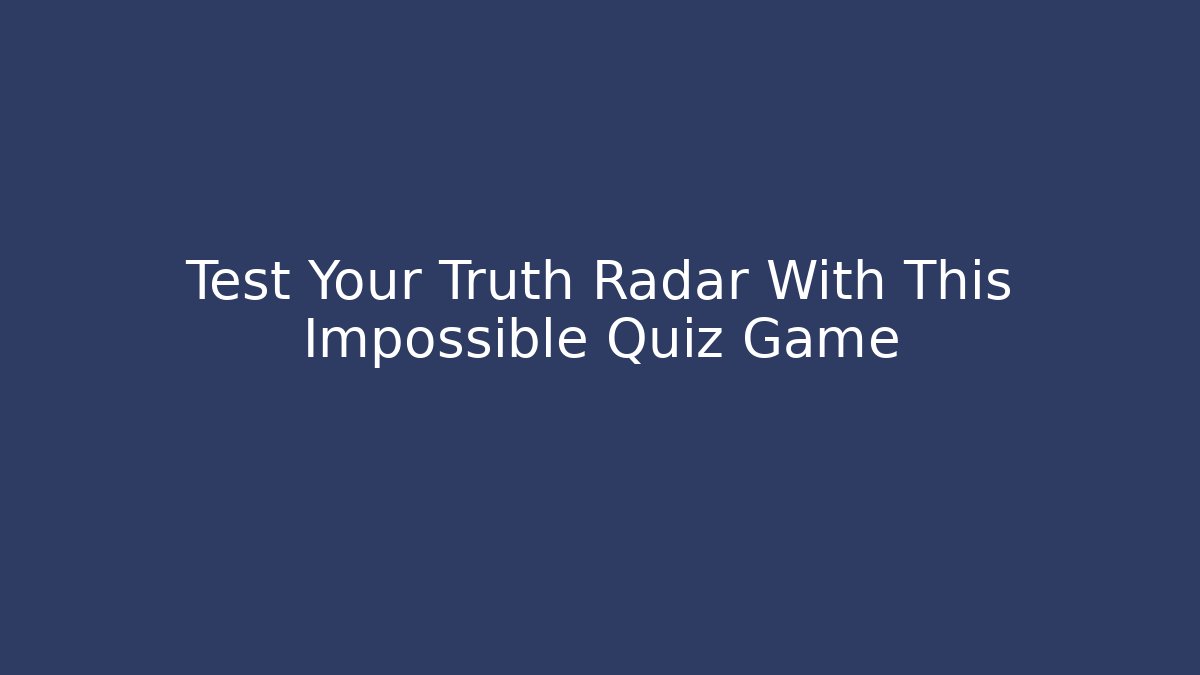 Test Your Truth Radar With This Impossible Quiz Game