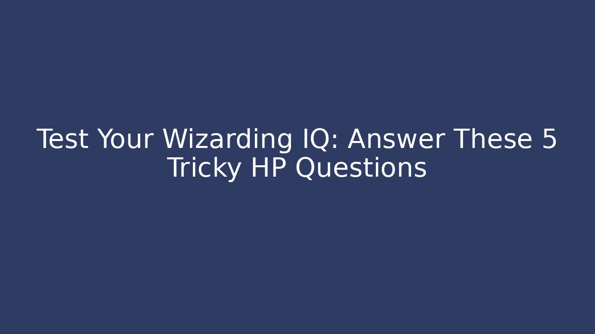 Test Your Wizarding IQ: Answer These 5 Tricky HP Questions