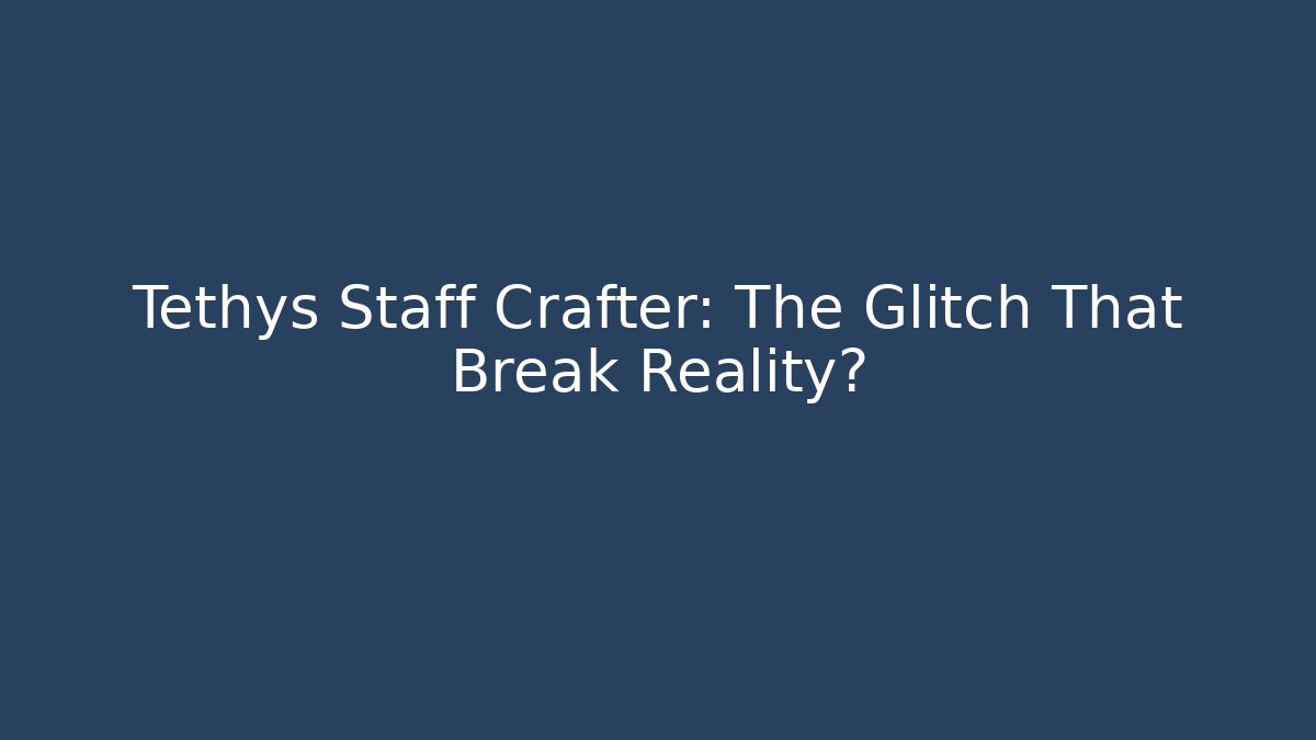 Tethys Staff Crafter: The Glitch That Break Reality?