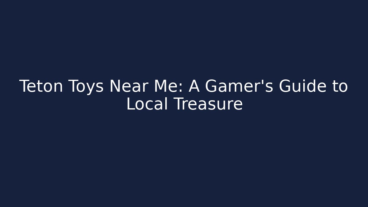 Teton Toys Near Me: A Gamer's Guide to Local Treasure