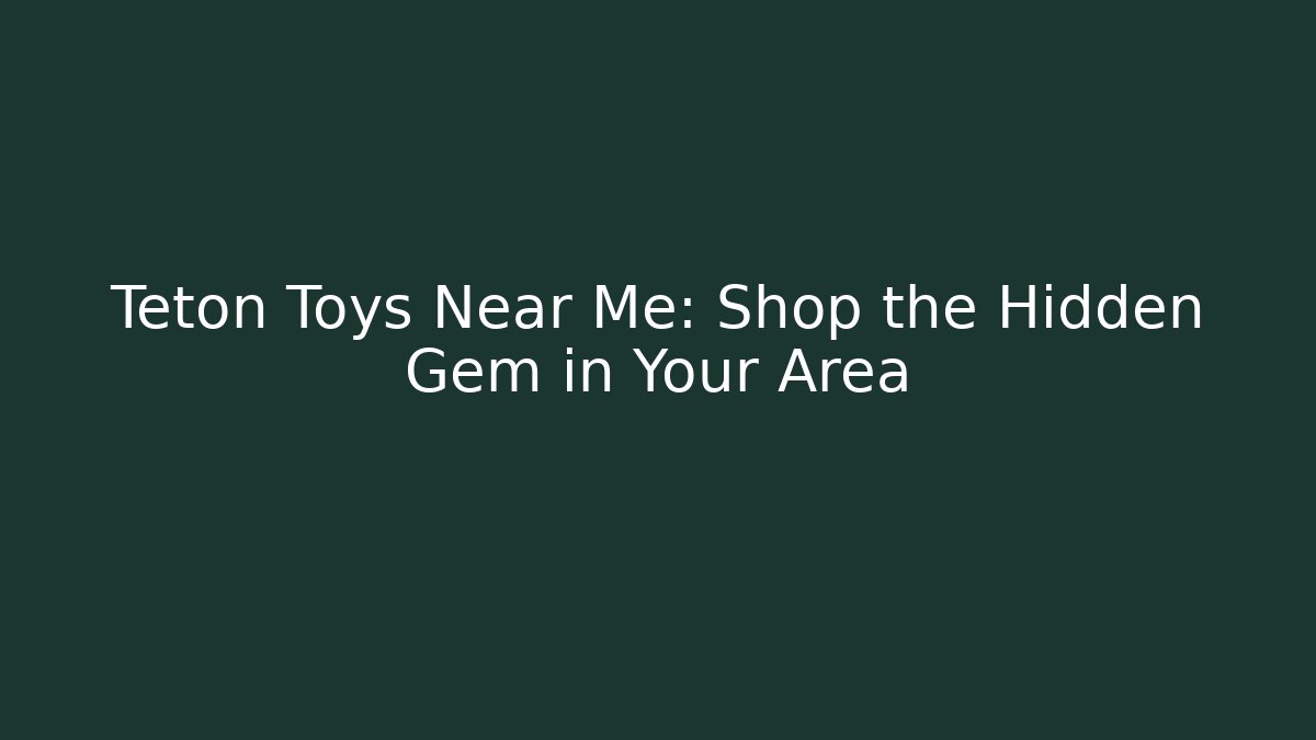 Teton Toys Near Me: Shop the Hidden Gem in Your Area