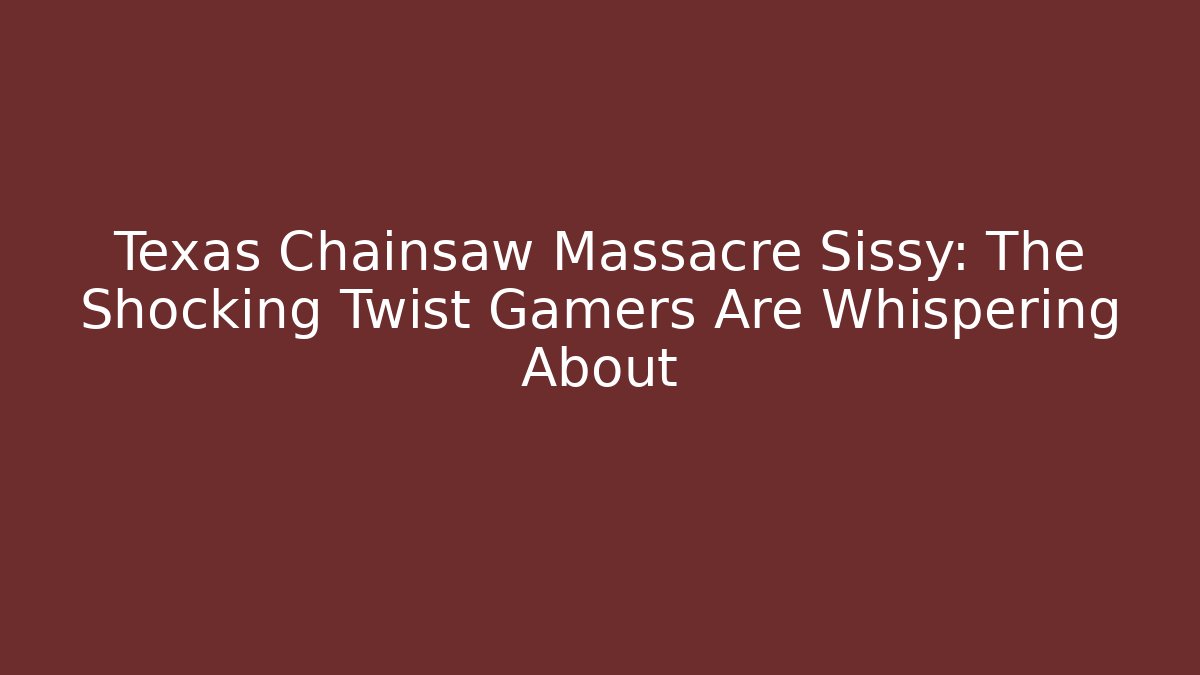 Texas Chainsaw Massacre Sissy: The Shocking Twist Gamers Are Whispering About