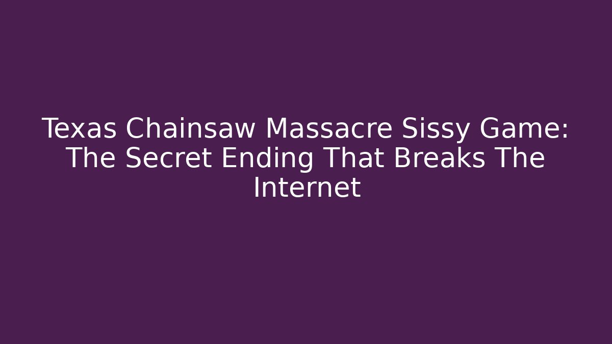 Texas Chainsaw Massacre Sissy Game: The Secret Ending That Breaks The Internet