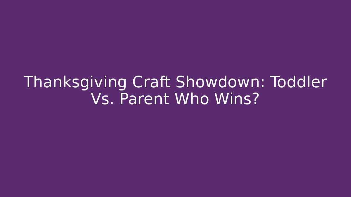 Thanksgiving Craft Showdown: Toddler Vs. Parent Who Wins?