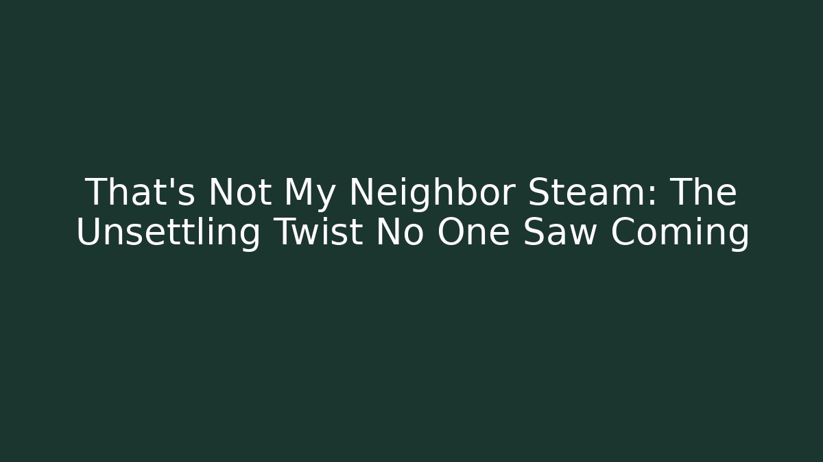 That's Not My Neighbor Steam: The Unsettling Twist No One Saw Coming
