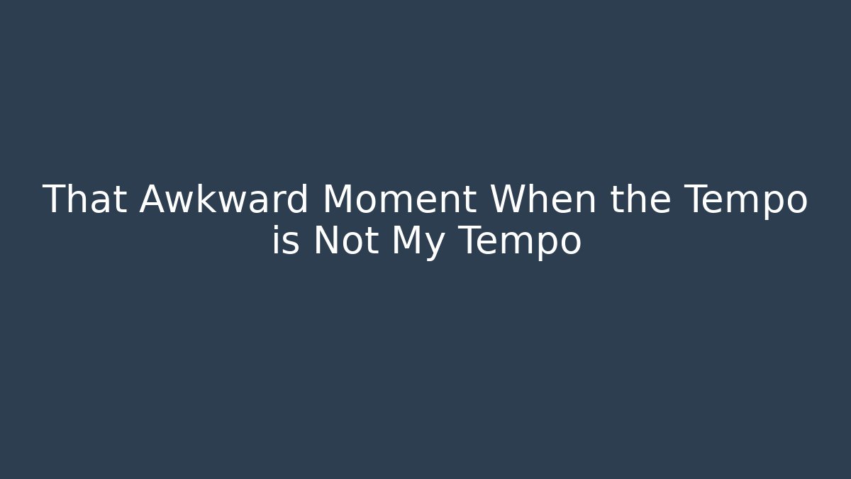 That Awkward Moment When the Tempo is Not My Tempo