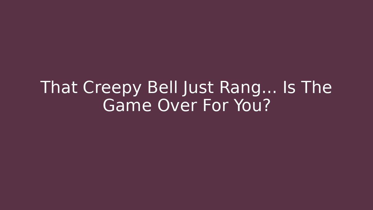 That Creepy Bell Just Rang... Is The Game Over For You?
