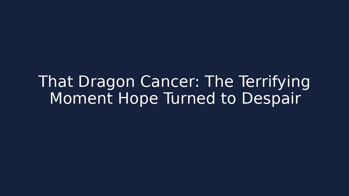 That Dragon Cancer: The Terrifying Moment Hope Turned to Despair