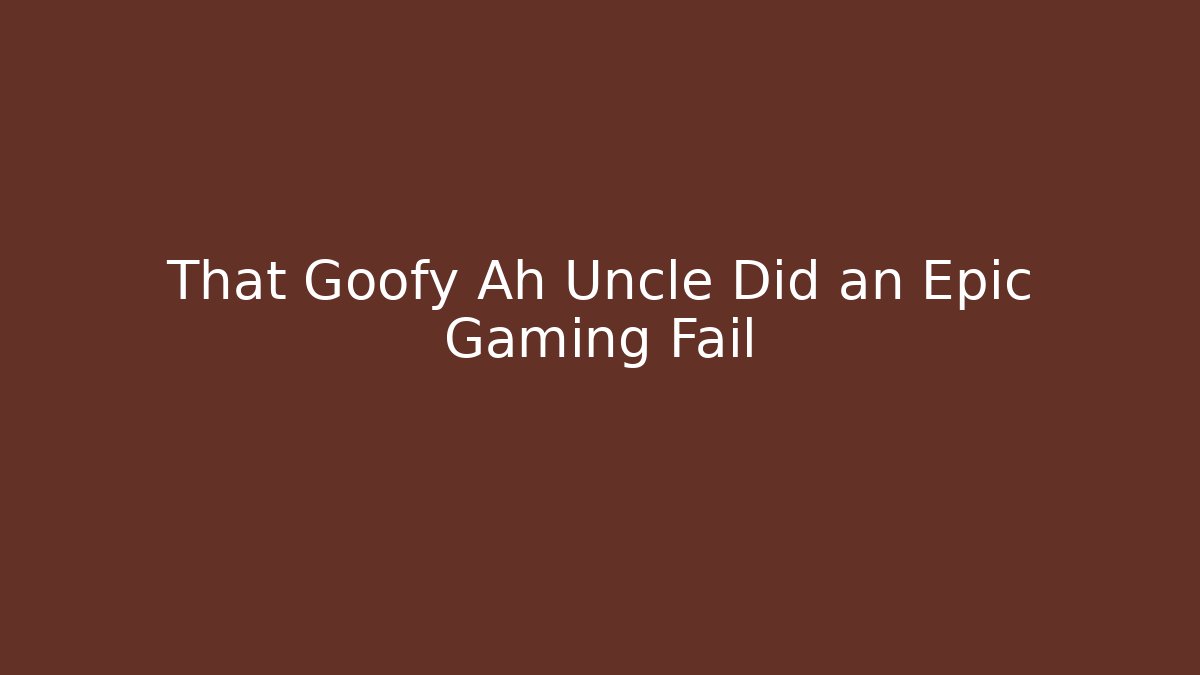 That Goofy Ah Uncle Did an Epic Gaming Fail - Create More Assets