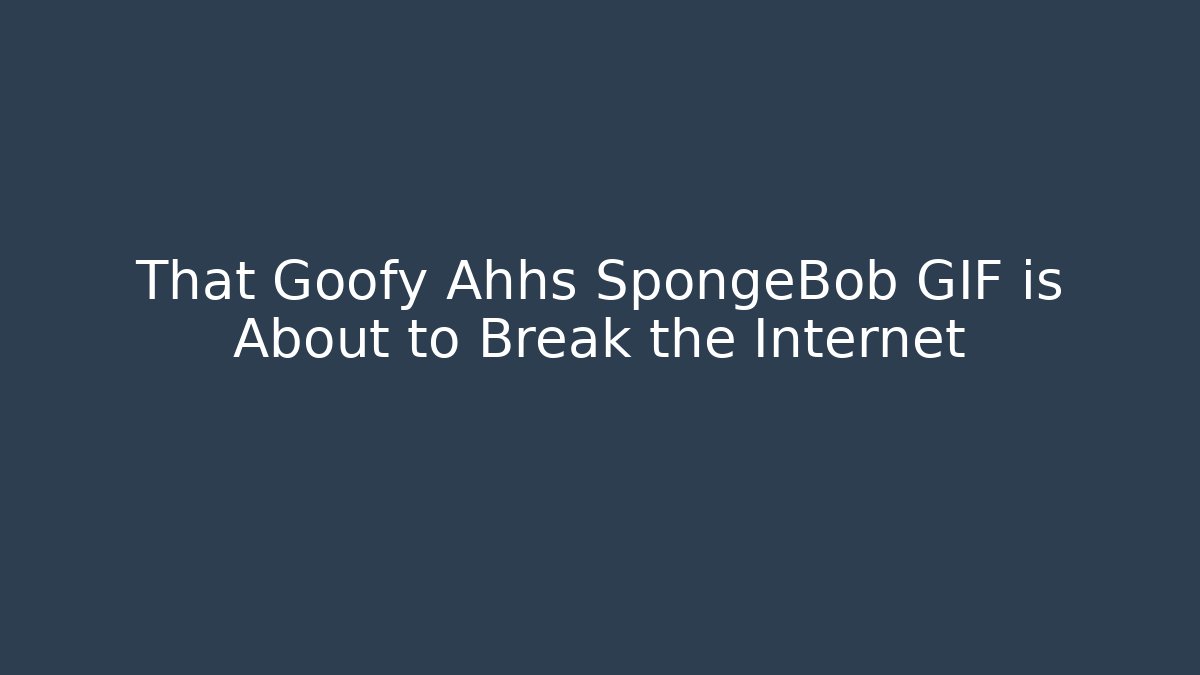That Goofy Ahhs SpongeBob GIF is About to Break the Internet