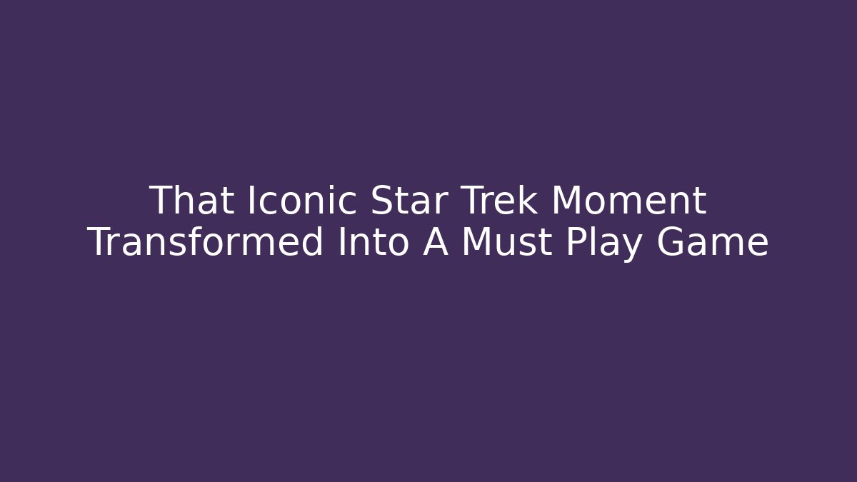 That Iconic Star Trek Moment Transformed Into A Must Play Game