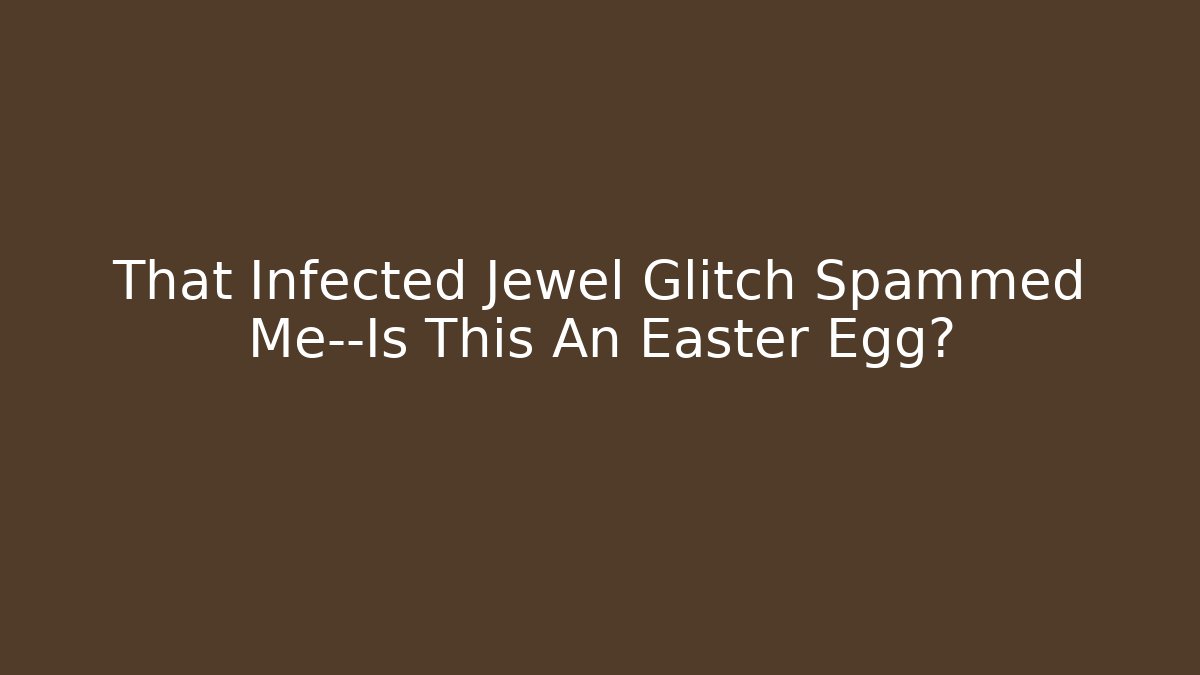 That Infected Jewel Glitch Spammed Me—Is This An Easter Egg?