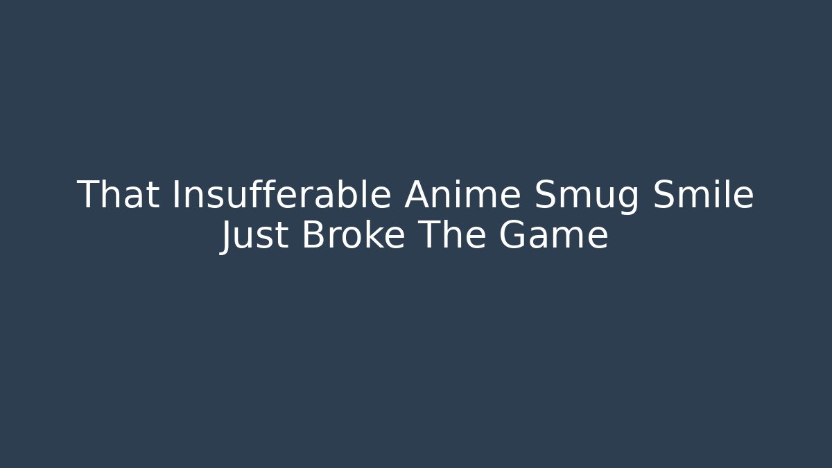 That Insufferable Anime Smug Smile Just Broke The Game