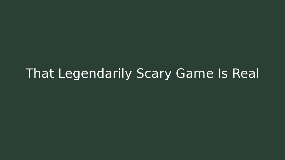 That Legendarily Scary Game Is Real