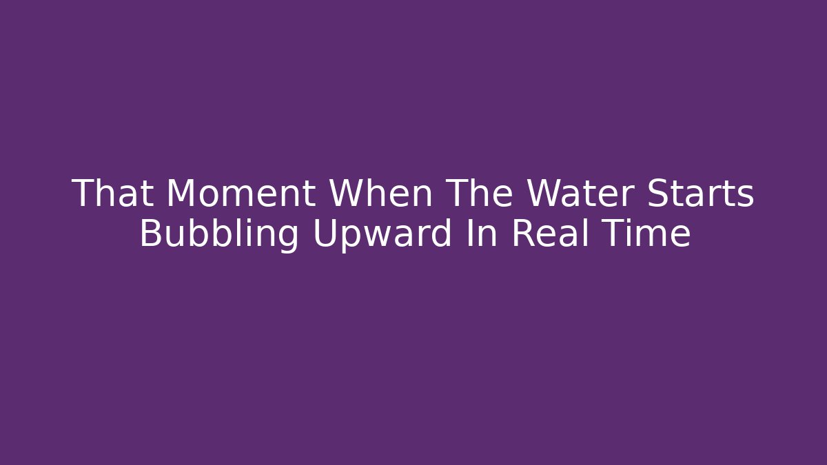 That Moment When The Water Starts Bubbling Upward In Real Time