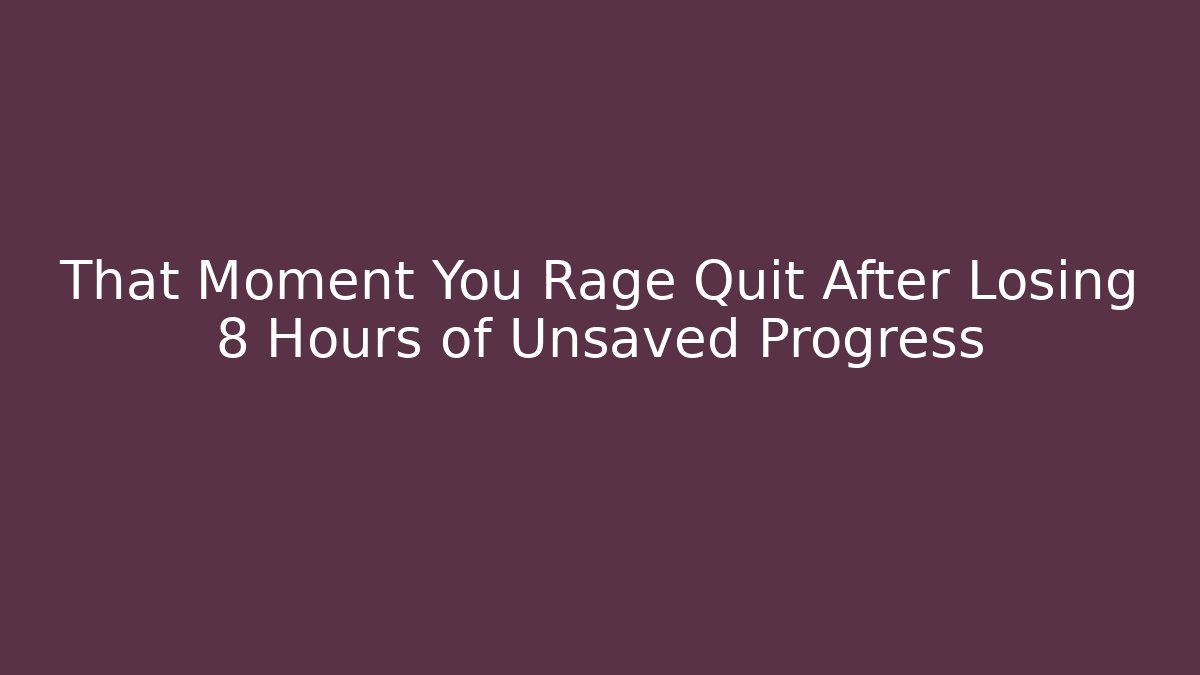 That Moment You Rage Quit After Losing 8 Hours of Unsaved Progress