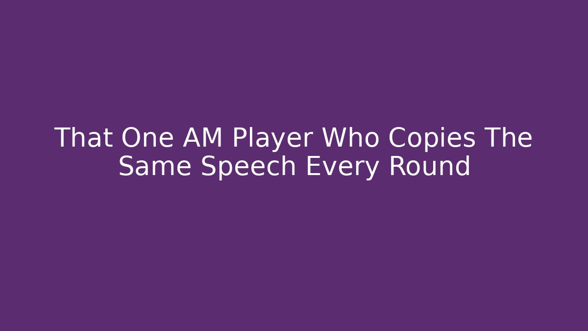 That One AM Player Who Copies The Same Speech Every Round