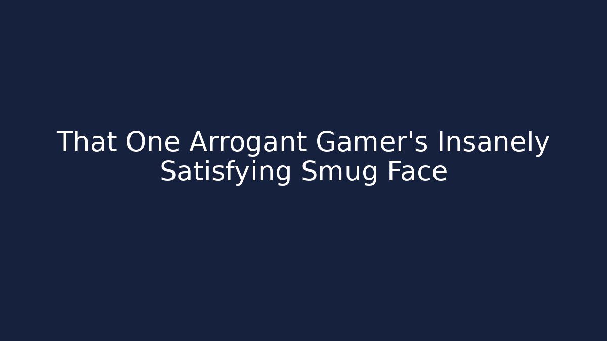 That One Arrogant Gamer's Insanely Satisfying Smug Face