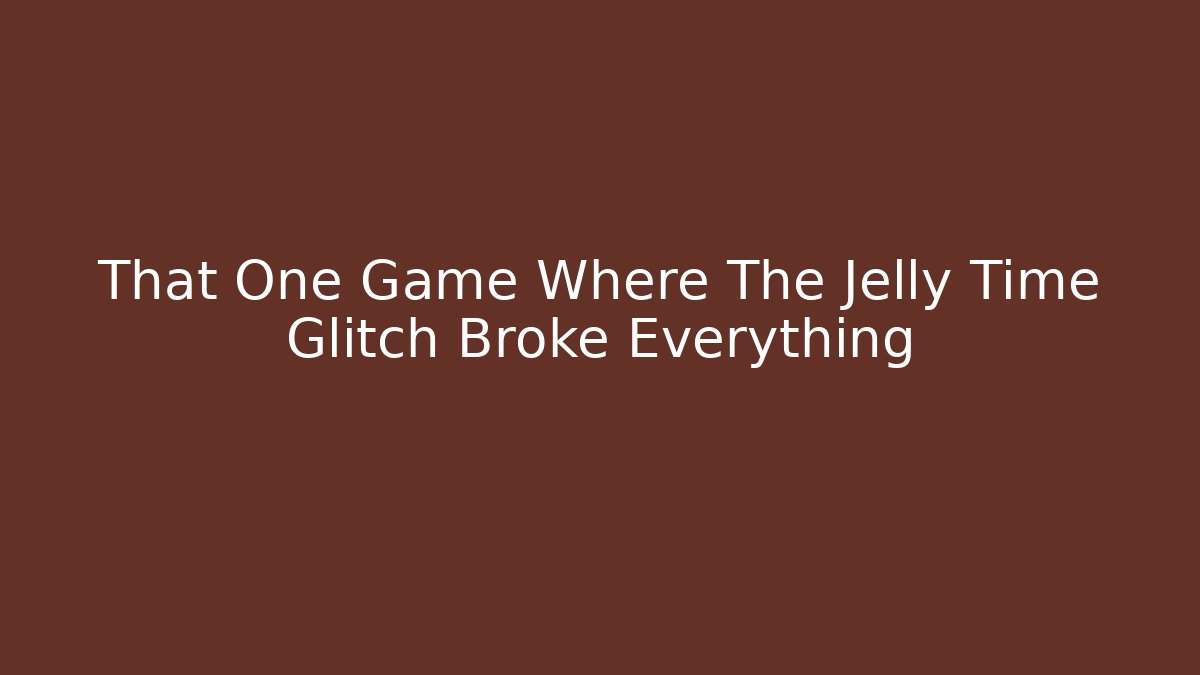 That One Game Where The Jelly Time Glitch Broke Everything