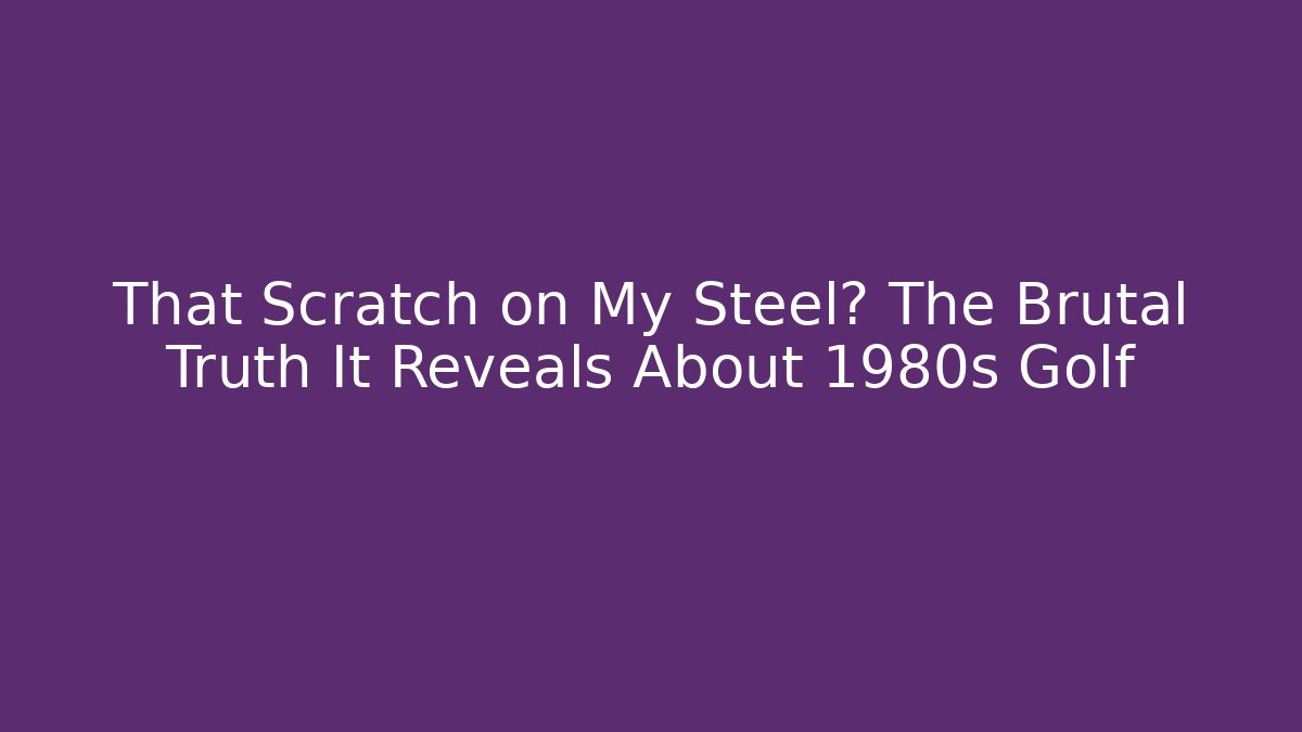 That Scratch on My Steel? The Brutal Truth It Reveals About 1980s Golf