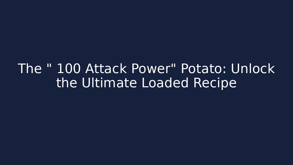 The "+100 Attack Power" Potato: Unlock the Ultimate Loaded Recipe