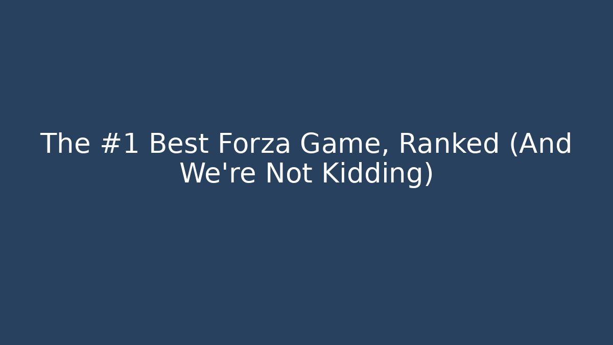 The #1 Best Forza Game, Ranked (And We're Not Kidding)