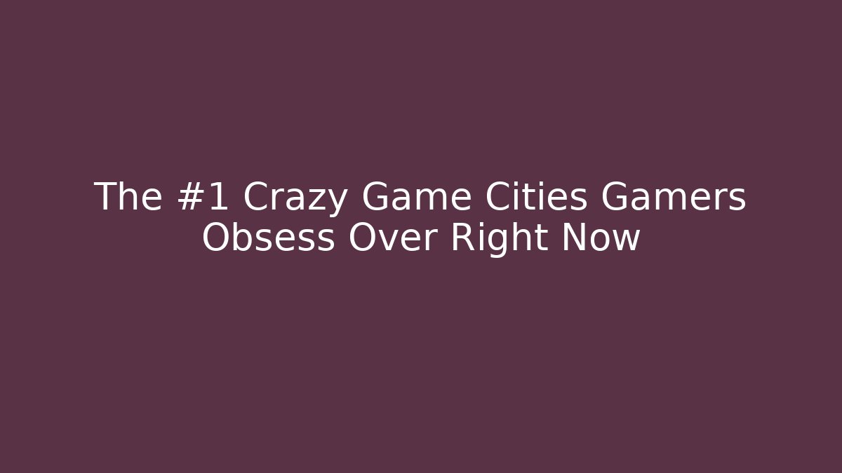 The #1 Crazy Game Cities Gamers Obsess Over Right Now