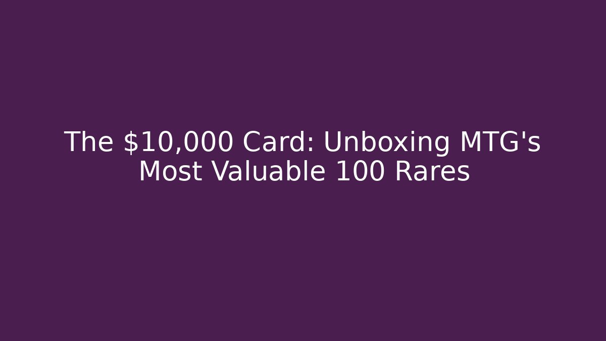 The $10,000 Card: Unboxing MTG's Most Valuable 100 Rares